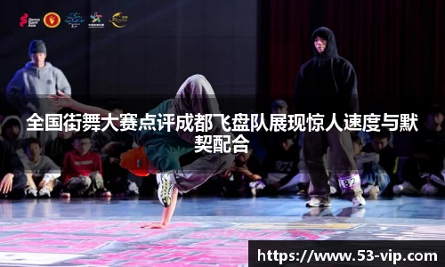 全国街舞大赛点评成都飞盘队展现惊人速度与默契配合