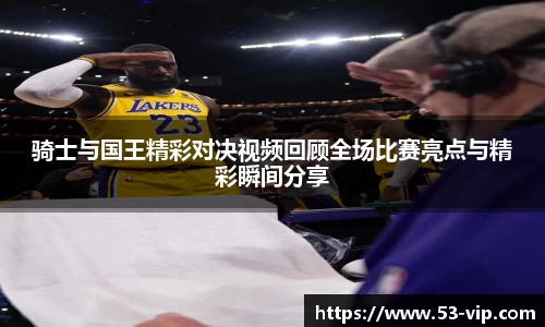 骑士与国王精彩对决视频回顾全场比赛亮点与精彩瞬间分享