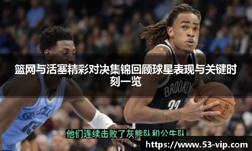 篮网与活塞精彩对决集锦回顾球星表现与关键时刻一览