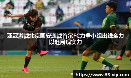 亚冠激战北京国安迎战首尔FC力争小组出线全力以赴展现实力
